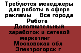 Требуются менеджеры для работы в сфере рекламы. - Все города Работа » Дополнительный заработок и сетевой маркетинг   . Московская обл.,Электрогорск г.